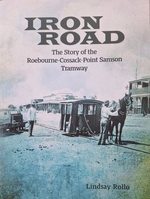 Iron Road: The Story of the Roebourne-Cossack-Point Samson Tramway by Lindsay Rollo