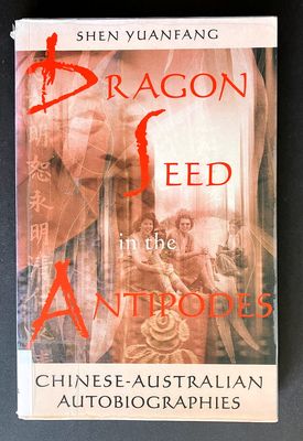 Dragon Seed in the Antipodes: Chinese-Australian Autobiographies by Shen Yuanfang