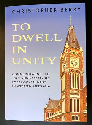 To Dwell in Unity: Commemorating the 150th Anniversary of Local Government in Western Australia by Christopher Berry