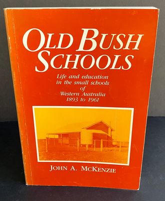Old Bush Schools: Life and Education in the Small Schools of Western Australia, 1893 to 1961 by John A McKenzie