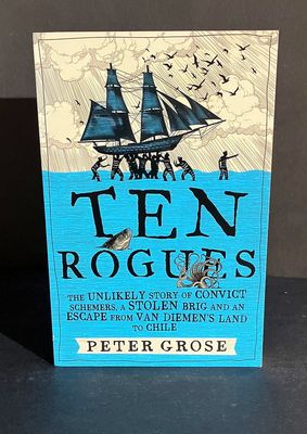 Ten Rogues: The Unlikely Story of Convict Schemers, a Stolen Brig and an Escape From Van Diemen’s Land to Chile by Peter Grose