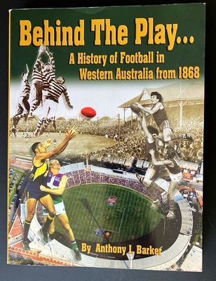 Behind the Play: A History of Football in Western Australia from 1868 by Anthony J Barker