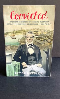 Convicted: A Fascinating History of Colonial Australia Retold Through Three Generations of One Family by Peter Bradley