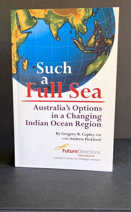 Such a Full Sea: Australia’s Options in a Changing Indian Ocean Region by Gregory R Copley and Andrew Pickford