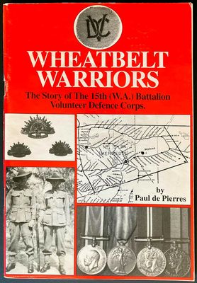 Wheatbelt Warriors: The Story of the 15th (W.A.) Battalion, Volunteer Defence Corps by Paul de Pierres