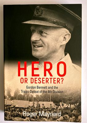 Hero or Deserter?: Gordon Bennett and the Tragic Defeat of the 8th Division by Roger Maynard