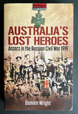 Australia’s Lost Heroes: Anzacs in the Russian Civil War 1919 by Damien Wright