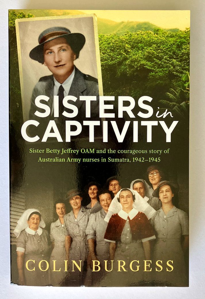 Sisters in Captivity: Sister Betty Jeffrey OAM and the Courageous Story of Australian Army Nurses in Sumatra, 1942–1945 by Colin Burgess