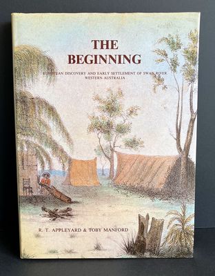 The Beginning: European Discovery and Early Settlement of the Swan River Western Australia by R T Appleyard and Toby Manford