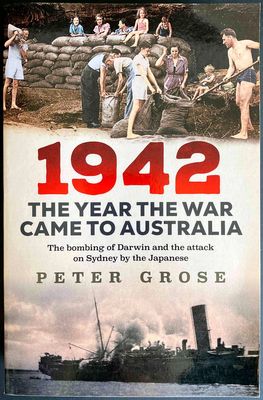 1942: The Year the War Came to Australia: The Bombing of Darwin and the Attack on Sydney by the Japanese by Peter Grose