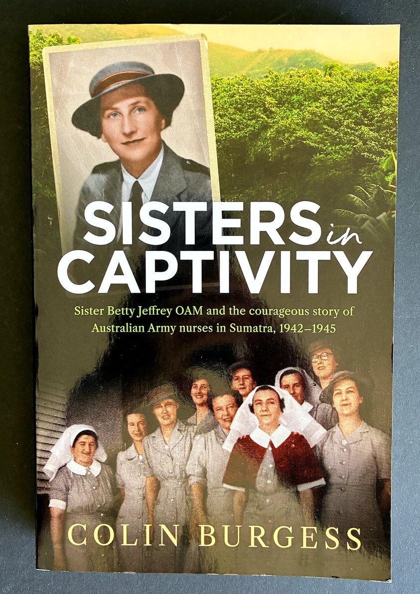 Sisters in Captivity: Sister Betty Jeffrey OAM and the Courageous Story of Australian Army Nurses in Sumatra, 1942–1945 by Colin Burgess