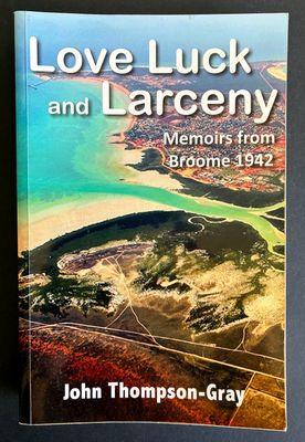 Love Luck and Larceny: Memoirs from Broome 1942 by John Thompson-Gray