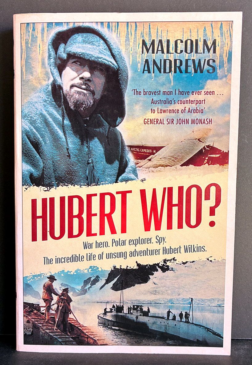 Hubert Who? War Hero, Polar Explorer, Spy: The Incredible Life of Unsung Adventurer Hubert Wilkins by Malcolm Andrews