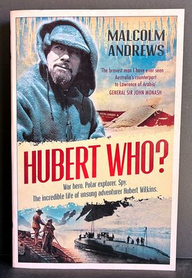 Hubert Who? War Hero, Polar Explorer, Spy: The Incredible Life of Unsung Adventurer Hubert Wilkins by Malcolm Andrews