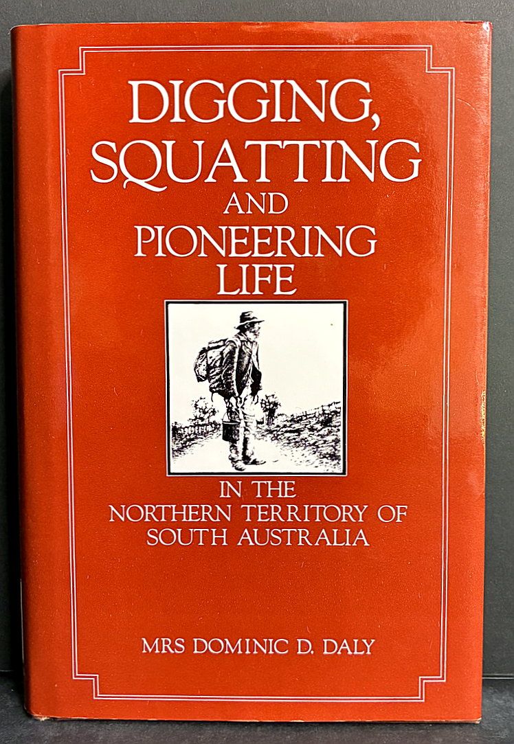 Digging, Squatting and Pioneering Life in the Northern Territory of South Australia by Mrs Dominic D Daly (Harriet W Daley)