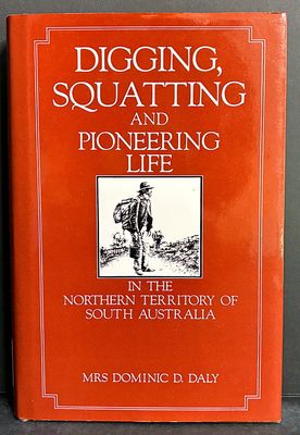 Digging, Squatting and Pioneering Life in the Northern Territory of South Australia by Mrs Dominic D Daly (Harriet W Daley)