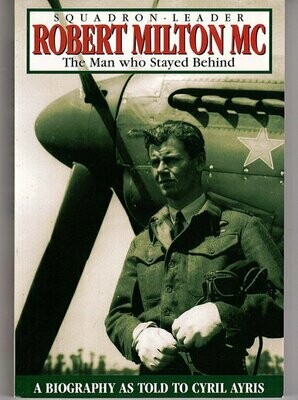 Squadron Leader Robert Milton: The Man Who Stayed Behind: A Biography by Cyril Ayris