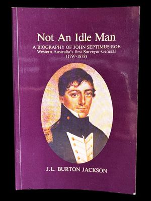 Not an Idle Man: A Biography of John Septimus Roe, Western Australia's First Surveyor-General, 1797-1878 by J L Burton Jackson