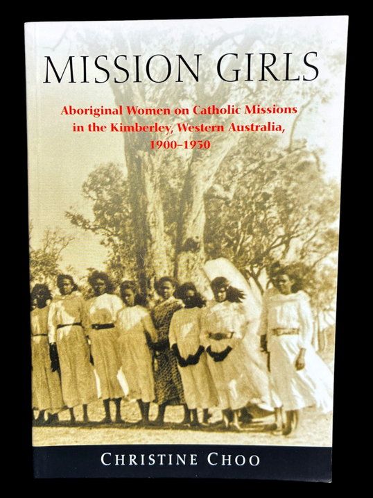 Mission Girls: Aboriginal Women on Catholic Missions in the Kimberley, Western Australia, 1900-1950 by Christine Choo