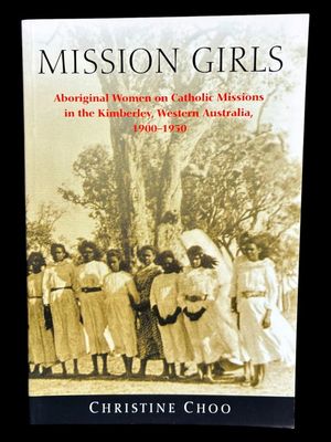 Mission Girls: Aboriginal Women on Catholic Missions in the Kimberley, Western Australia, 1900-1950 by Christine Choo