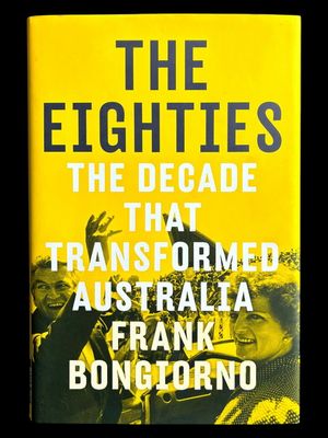 The Eighties: The Decade That Transformed Australia [1980s] by Frank Bongiorno
