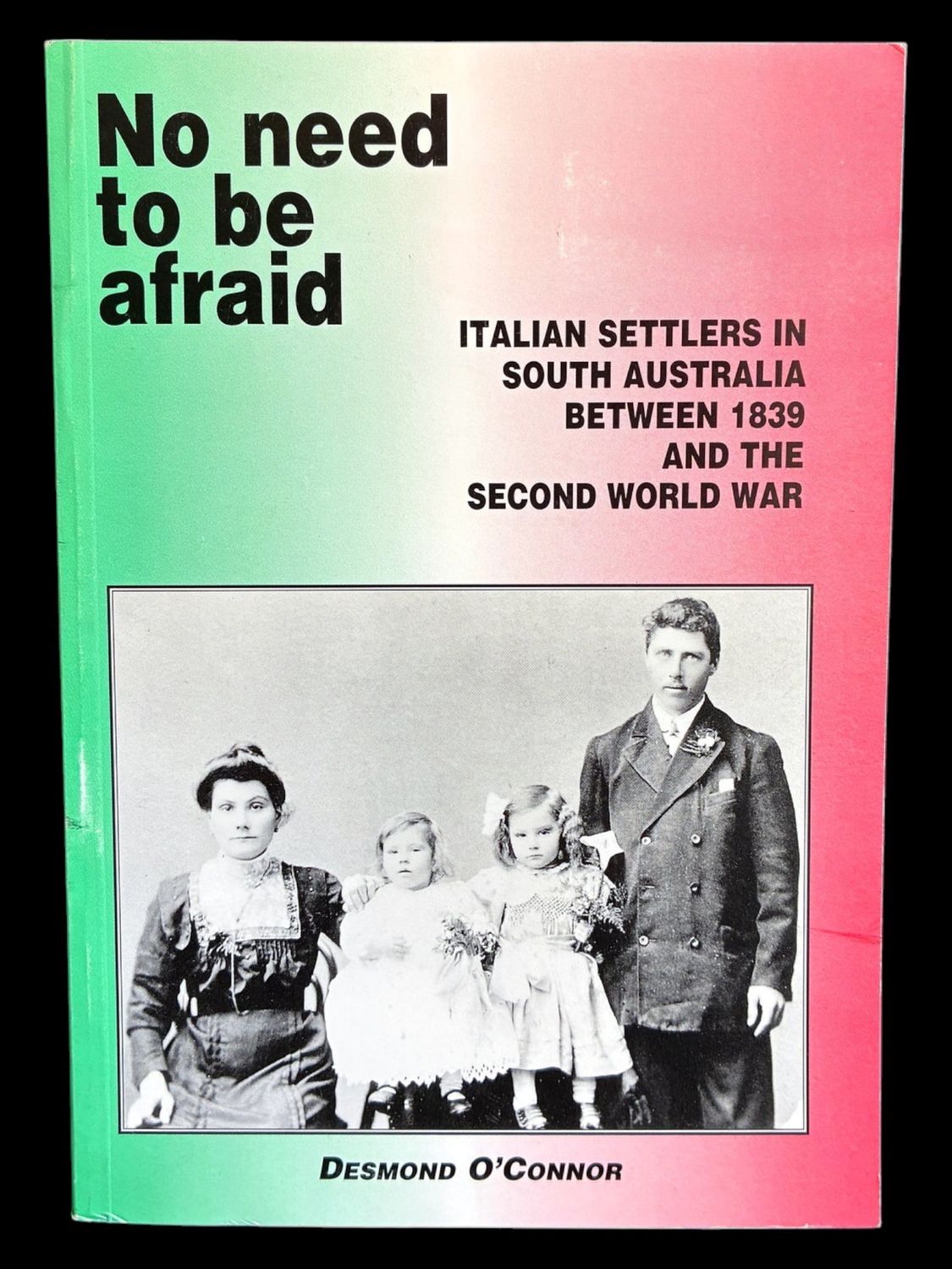 No Need to Be Afraid: Italian Settlers in South Australia Between 1839 and the Second World War by Desmond O'Connor