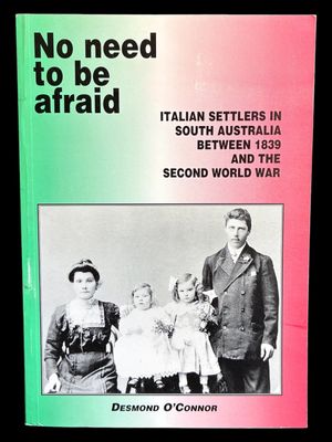 No Need to Be Afraid: Italian Settlers in South Australia Between 1839 and the Second World War by Desmond O'Connor