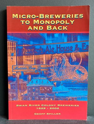 Micro-Breweries to Monopoly and Back: Swan River Colony Breweries 1829-2002  by Geoff Spiller