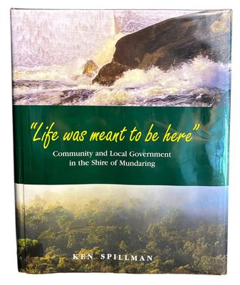Life Was Meant To Be Here: Community and Local Government in the Shire of Mundaring by Ken Spillman