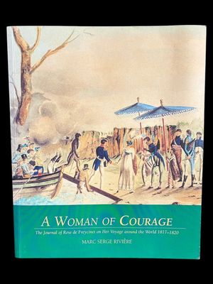 A Woman of Courage: The Journal of Rose De Freycinet on Her Voyage Around the World 1817–1820 translated and editedon Her Voyage Around the World 1817–1820 translated and edited by Marc Serge Rivière