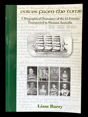 Voices from the Tomb: A Biographical Dictionary of the 62 Fenians Transported to Western Australia by Liam Barry
