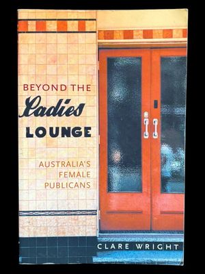 Beyond the Ladies Lounge: Australia's Female Publicans by Clare Wright