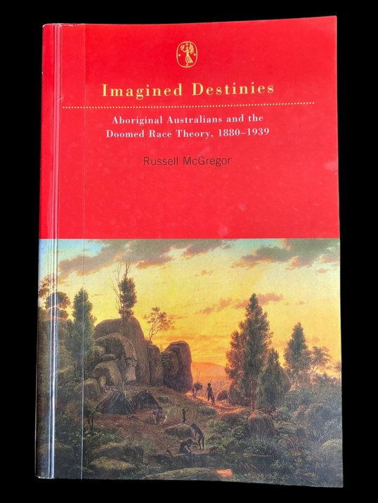 Imagined Destinies: Aboriginal Australians and the Doomed Race Theory 1880-1939 by Russell McGregor