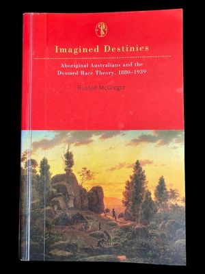 Imagined Destinies: Aboriginal Australians and the Doomed Race Theory 1880-1939 by Russell McGregor
