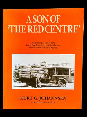 A Son of the Red Centre: Memoirs and Anecdotes of the Life of Road Train Pioneer and Bush Inventor of the Northern Territory of Australia by Kurt G Johannsen and edited by Daphne Palmer