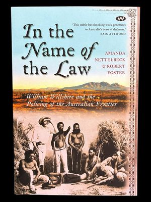 In the Name of the Law: William Willshire and the Policing of the Australian Frontier by Amanda Nettelbeck and Robert Foster