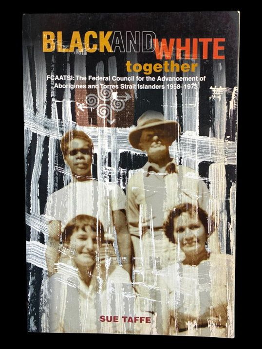 Black and White Together: FCAATSI: The Federal Council For The Advancement of Aborigines &amp; Torres Strait Islanders 1958-1972 by Sue Taffe