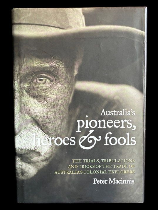 Australia's Pioneers, Heroes and Fools: The Trials, Tribulations and Tricks of the Trade of Australia’s Colonial Explorers by Peter Macinnis