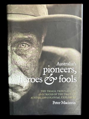 Australia's Pioneers, Heroes and Fools: The Trials, Tribulations and Tricks of the Trade of Australia’s Colonial Explorers by Peter Macinnis