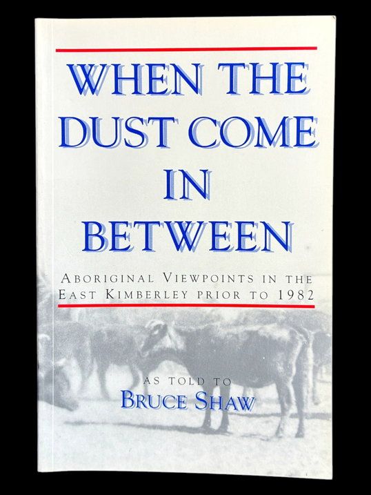 When the Dust Come In Between: Aboriginal Viewpoints in the East Kimberley Prior to 1982 as told to Bruce Shaw