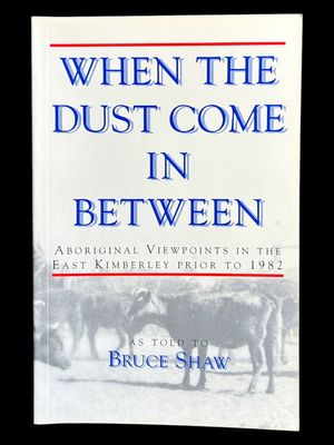 When the Dust Come In Between: Aboriginal Viewpoints in the East Kimberley Prior to 1982 as told to Bruce Shaw