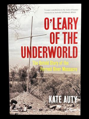 O'Leary of the Underworld: The Untold Story of the Forrest River Massacre by Kate Auty