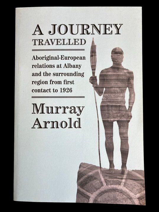 A Journey Travelled: Aboriginal-European Relations at Albany and Surrounding Regions from First Contact to 1926 by Murray Arnold