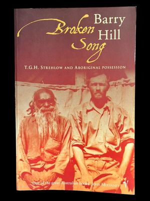 Broken Song: T G H Strehlow and Aboriginal Possession by Barry Hill