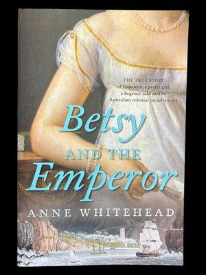 Betsy and the Emperor: The True Story of Napoleon, a Pretty Girl, a Regency Rake, and an Australian Colonial Misadventure by Anne Whitehead