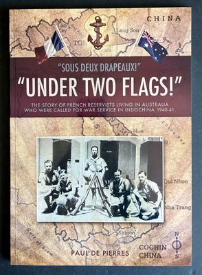 Under Two Flags! = Sous Deux Drapeaux! The Story of French Reservists Living in Australia, Who Were Called for War Service in Indochina 1940-41 by Paul De Pierres