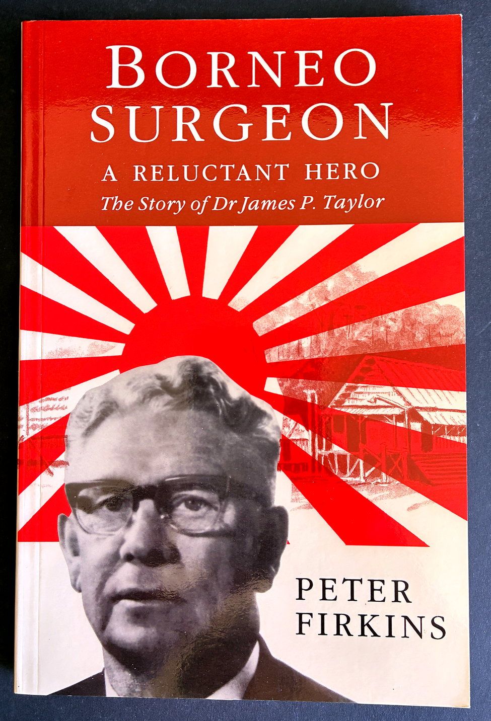 Borneo Surgeon: A Reluctant Hero: The Story of Dr James P Taylor by Peter Firkins