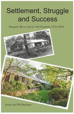 Settlement, Struggle and Success: Margaret River and its Old Hospital, 1924–2024 by Jenny and Bill Bunbury