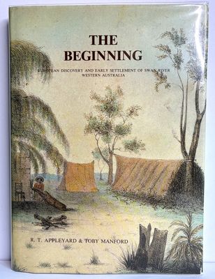 The Beginning: European Discovery and Early Settlement of the Swan River Western Australia by R T Appleyard and Toby Manford