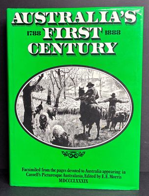 Australia's First Century: 1788 - 1888: Facsimiled From the Pages Devoted to Australia Appearing in Cassell's Picturesque Australasia edited by E E Morris